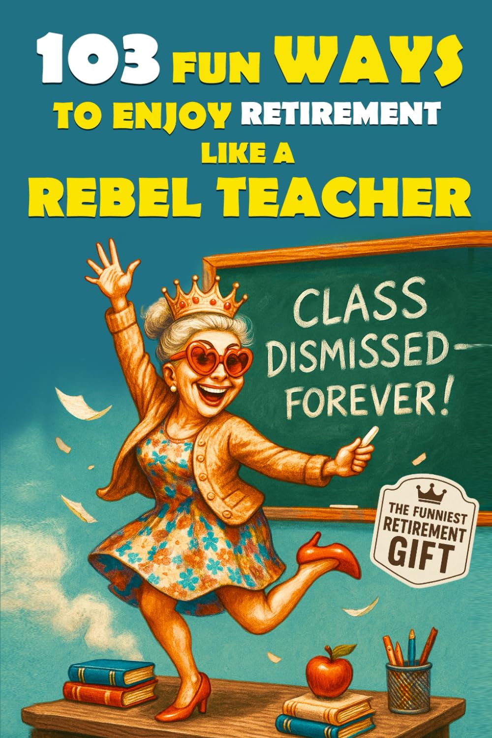 103 Fun Ways to Enjoy Retirement Like a Rebel Teacher: A Hilarious Gift for Badass Women Who Finally Turned in Their Last Grade (The Bold & Funny Retirement Gift Collection)